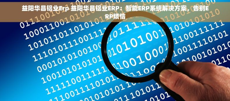 益阳华昌铝业Erp 益阳华昌铝业ERP：智能ERP系统解决方案，告别ERP烦恼