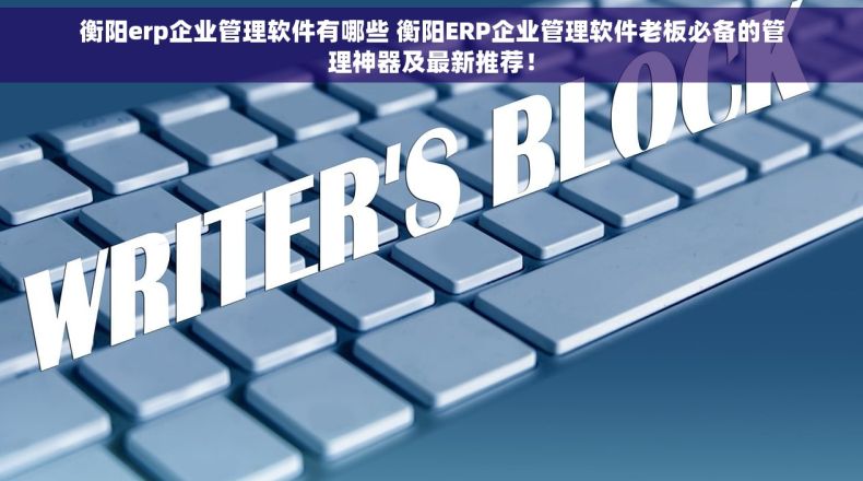 衡阳erp企业管理软件有哪些 衡阳ERP企业管理软件老板必备的管理神器及最新推荐！