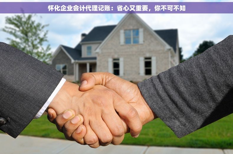怀化企业会计代理记账：省心又重要，你不可不知