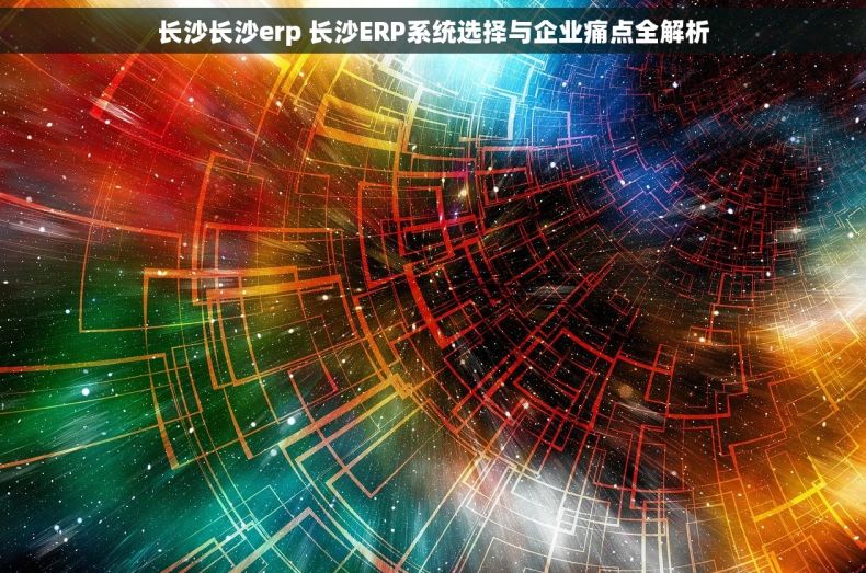 长沙长沙erp 长沙ERP系统选择与企业痛点全解析