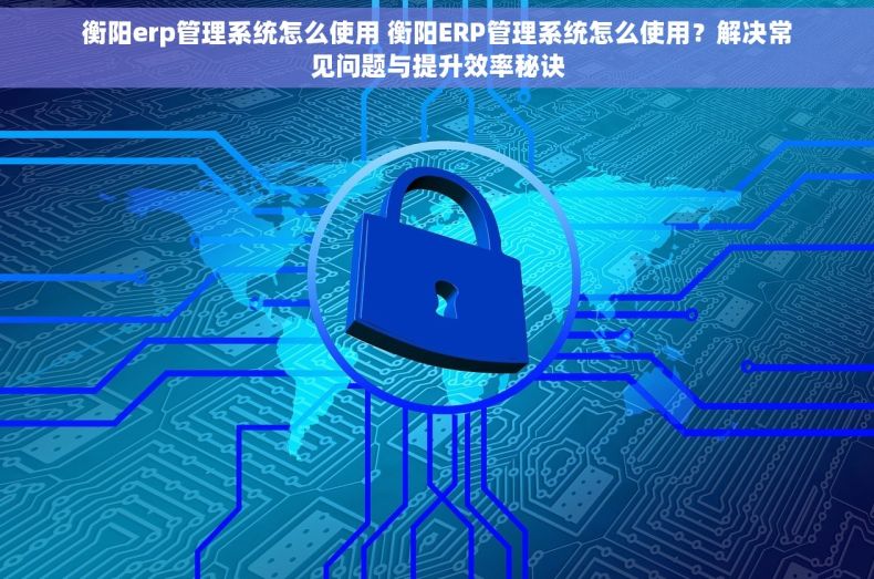 衡阳erp管理系统怎么使用 衡阳ERP管理系统怎么使用？解决常见问题与提升效率秘诀