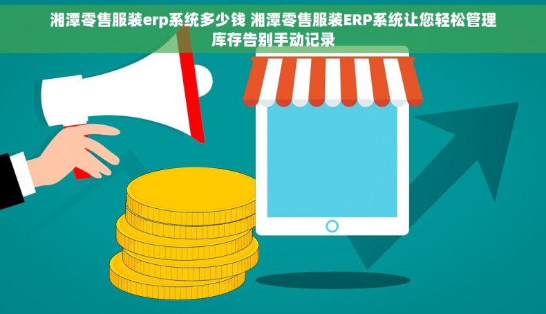 湘潭零售服装erp系统多少钱 湘潭零售服装ERP系统让您轻松管理库存告别手动记录