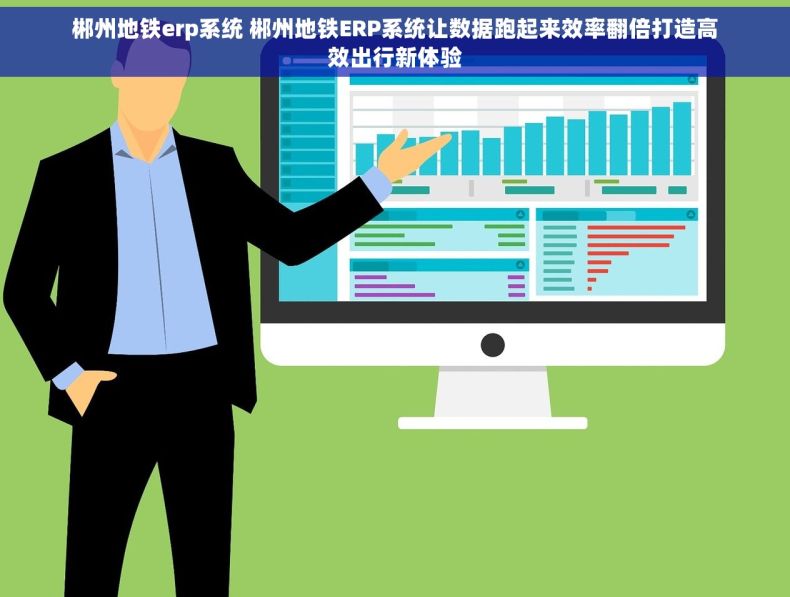 郴州地铁erp系统 郴州地铁ERP系统让数据跑起来效率翻倍打造高效出行新体验