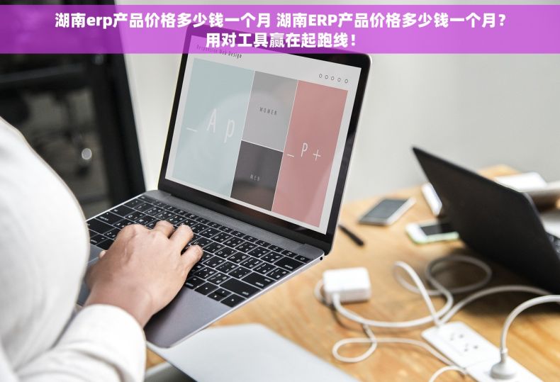 湖南erp产品价格多少钱一个月 湖南ERP产品价格多少钱一个月？用对工具赢在起跑线！