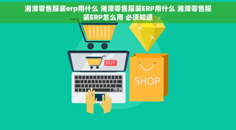 湘潭零售服装erp用什么 湘潭零售服装ERP用什么 湘潭零售服装ERP怎么用 必须知道