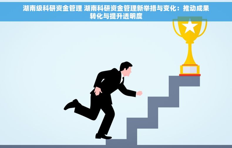 湖南级科研资金管理 湖南科研资金管理新举措与变化：推动成果转化与提升透明度