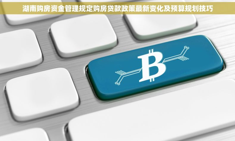 湖南购房资金管理规定购房贷款政策最新变化及预算规划技巧