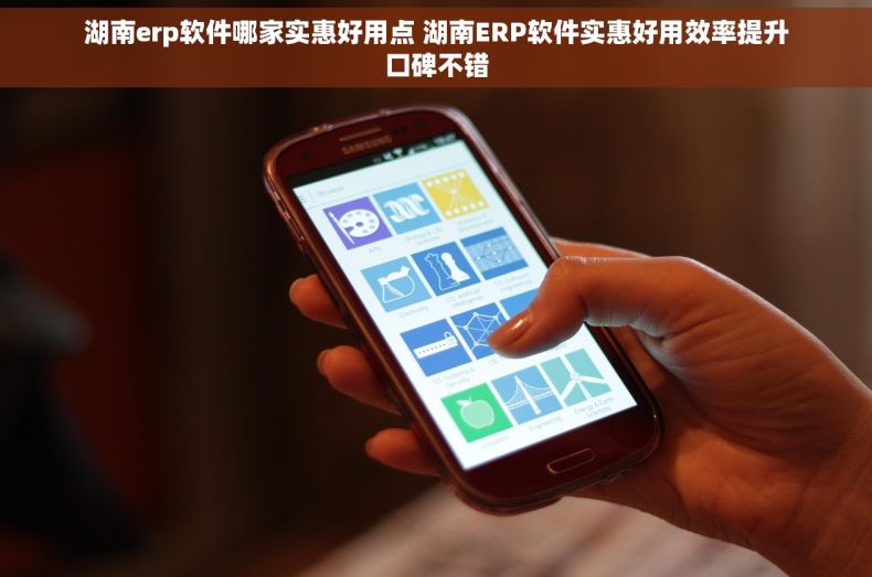 湖南erp软件哪家实惠好用点 湖南ERP软件实惠好用效率提升口碑不错