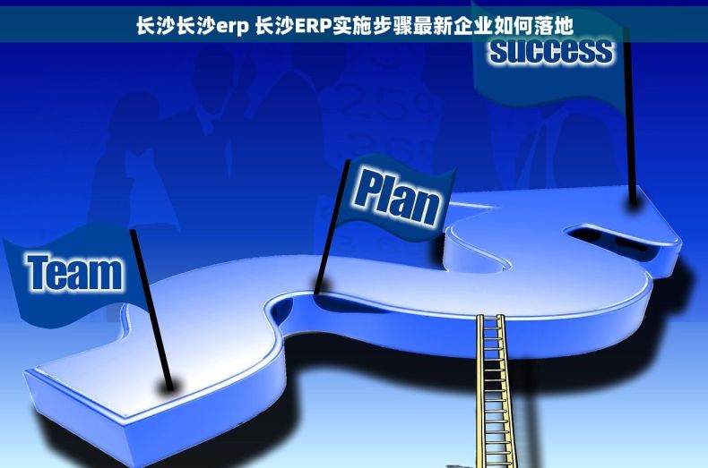 长沙长沙erp 长沙ERP实施步骤最新企业如何落地