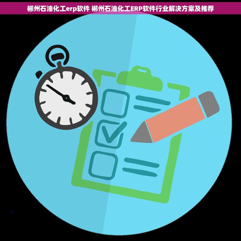 郴州石油化工erp软件 郴州石油化工ERP软件行业解决方案及推荐