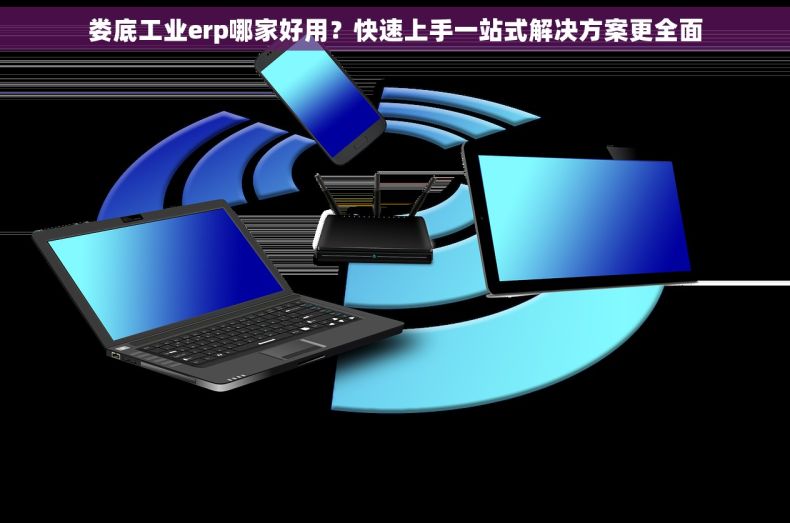 娄底工业erp哪家好用？快速上手一站式解决方案更全面