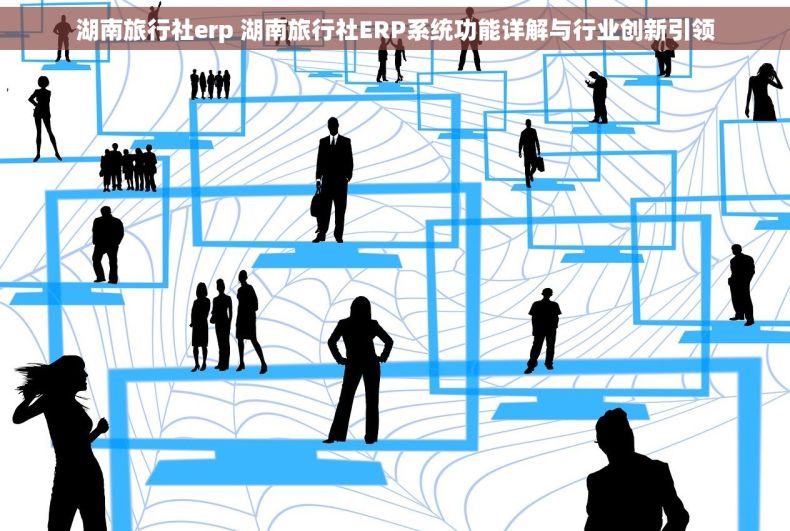 湖南旅行社erp 湖南旅行社ERP系统功能详解与行业创新引领