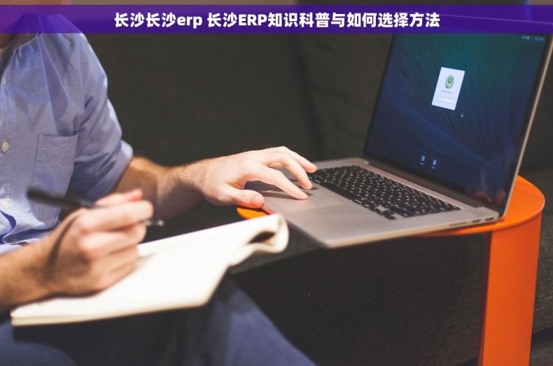 长沙长沙erp 长沙ERP知识科普与如何选择方法