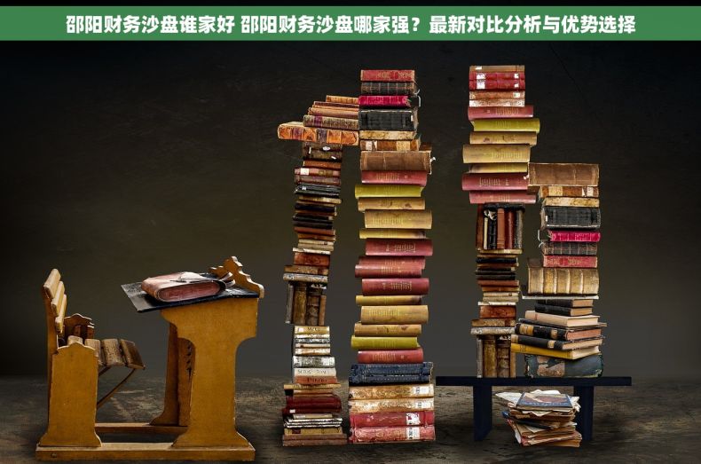 邵阳财务沙盘谁家好 邵阳财务沙盘哪家强？最新对比分析与优势选择