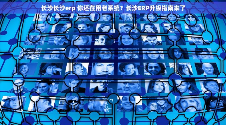长沙长沙erp 你还在用老系统？长沙ERP升级指南来了
