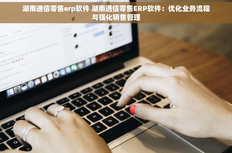 湖南通信零售erp软件 湖南通信零售ERP软件：优化业务流程与强化销售管理