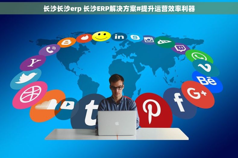 长沙长沙erp 长沙ERP解决方案#提升运营效率利器