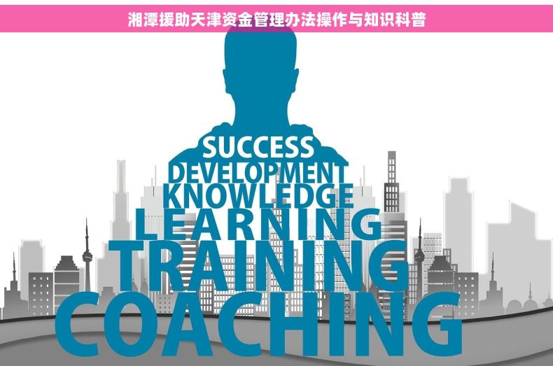 湘潭援助天津资金管理办法操作与知识科普