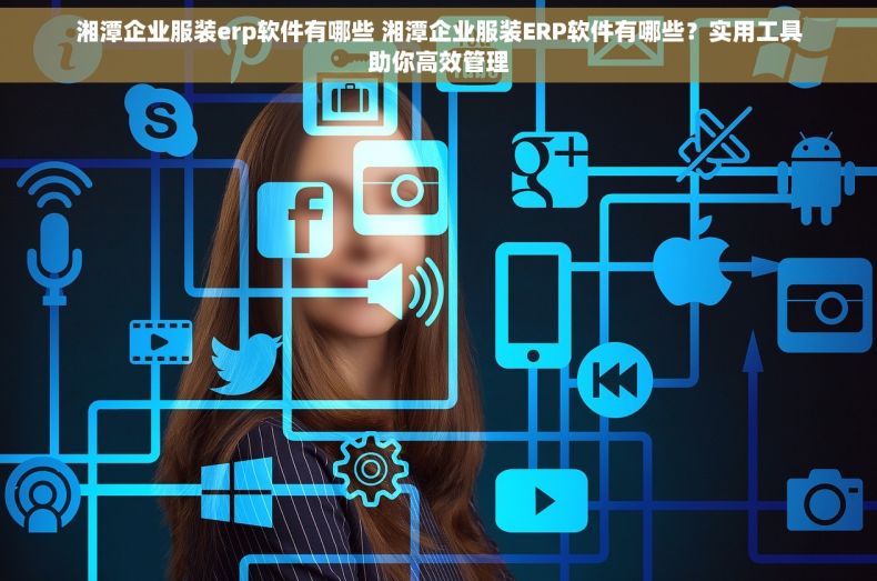 湘潭企业服装erp软件有哪些 湘潭企业服装ERP软件有哪些？实用工具助你高效管理