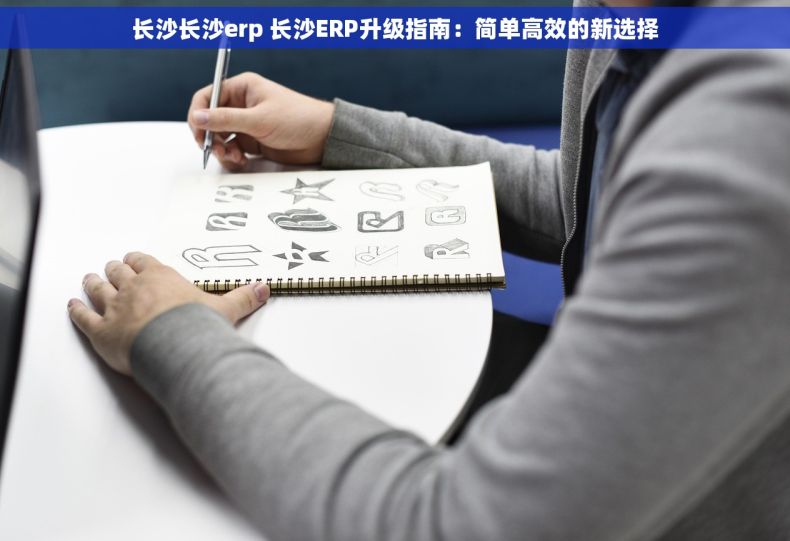 长沙长沙erp 长沙ERP升级指南：简单高效的新选择