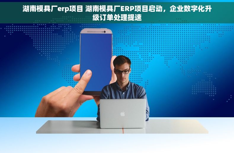 湖南模具厂erp项目 湖南模具厂ERP项目启动，企业数字化升级订单处理提速