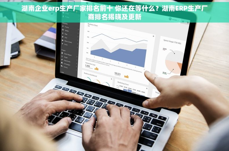 湖南企业erp生产厂家排名前十 你还在等什么？湖南ERP生产厂商排名揭晓及更新