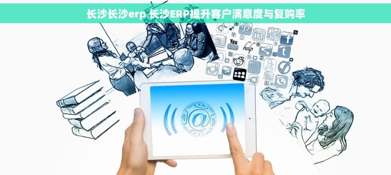 长沙长沙erp 长沙ERP提升客户满意度与复购率