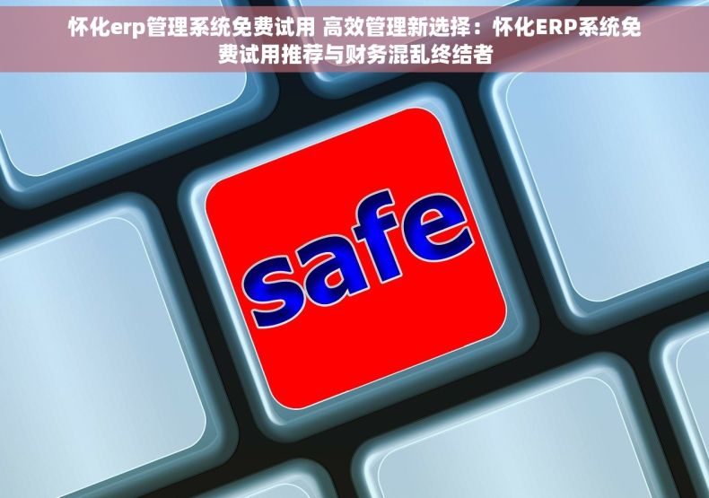 怀化erp管理系统免费试用 高效管理新选择：怀化ERP系统免费试用推荐与财务混乱终结者
