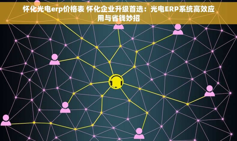 怀化光电erp价格表 怀化企业升级首选：光电ERP系统高效应用与省钱妙招