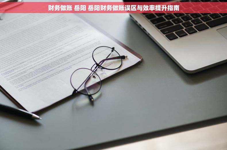 财务做账 岳阳 岳阳财务做账误区与效率提升指南