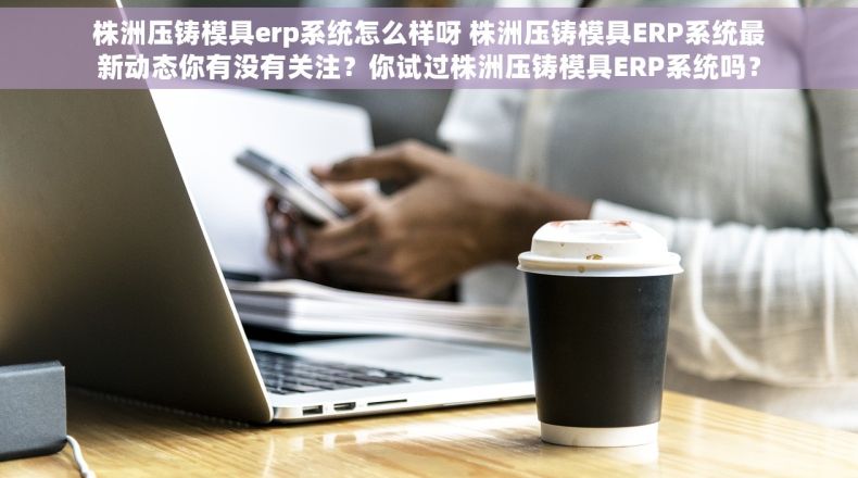 株洲压铸模具erp系统怎么样呀 株洲压铸模具ERP系统最新动态你有没有关注？你试过株洲压铸模具ERP系统吗？