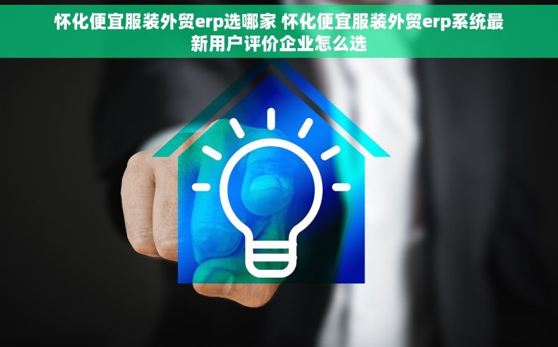 怀化便宜服装外贸erp选哪家 怀化便宜服装外贸erp系统最新用户评价企业怎么选