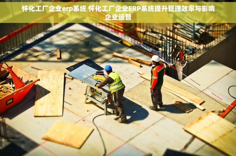怀化工厂企业erp系统 怀化工厂企业ERP系统提升管理效率与影响企业运营