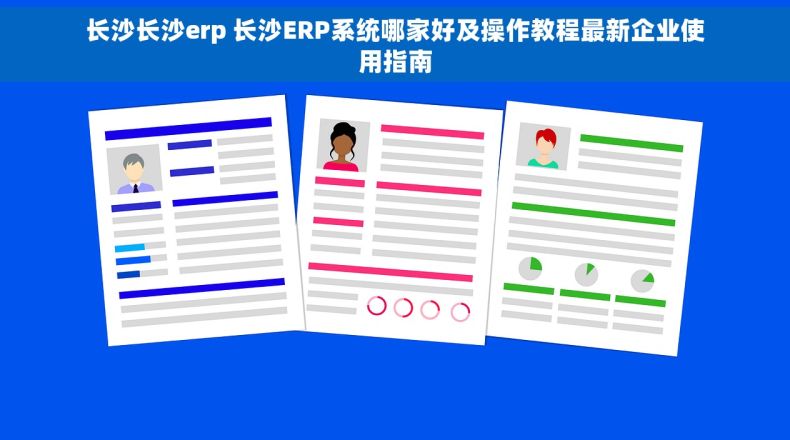 长沙长沙erp 长沙ERP系统哪家好及操作教程最新企业使用指南