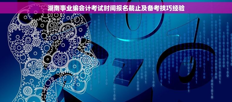 湖南事业编会计考试时间报名截止及备考技巧经验