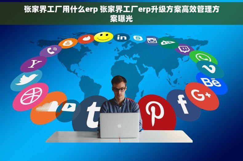 张家界工厂用什么erp 张家界工厂erp升级方案高效管理方案曝光