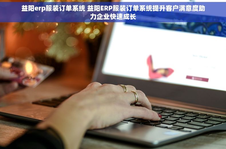 益阳erp服装订单系统 益阳ERP服装订单系统提升客户满意度助力企业快速成长
