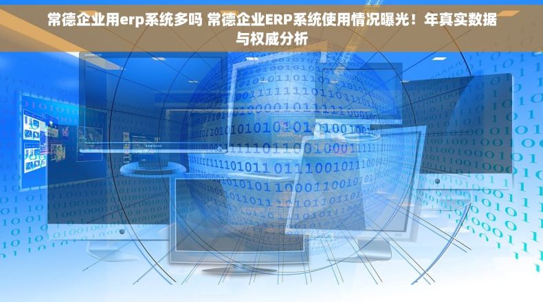 常德企业用erp系统多吗 常德企业ERP系统使用情况曝光！年真实数据与权威分析
