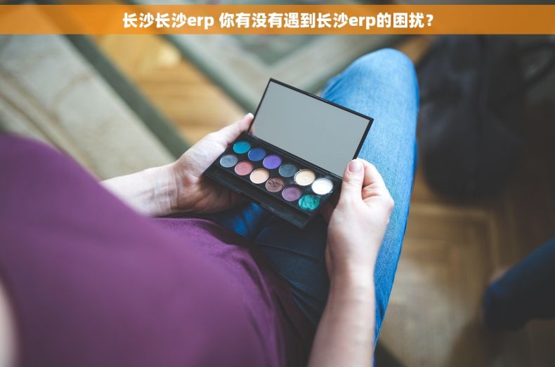 长沙长沙erp 你有没有遇到长沙erp的困扰？
