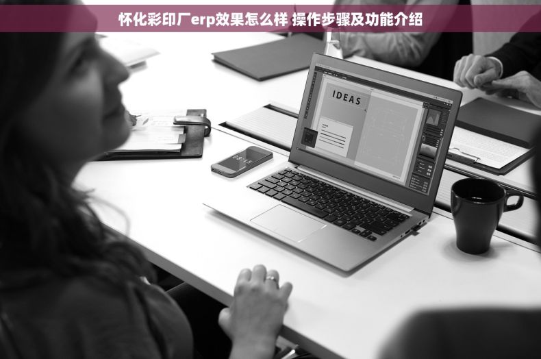 怀化彩印厂erp效果怎么样 操作步骤及功能介绍