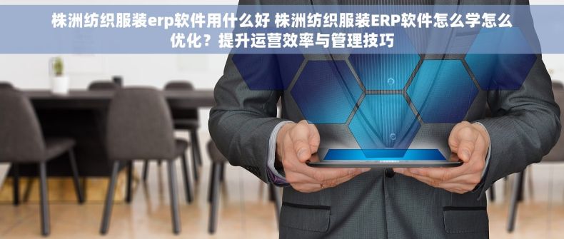株洲纺织服装erp软件用什么好 株洲纺织服装ERP软件怎么学怎么优化？提升运营效率与管理技巧