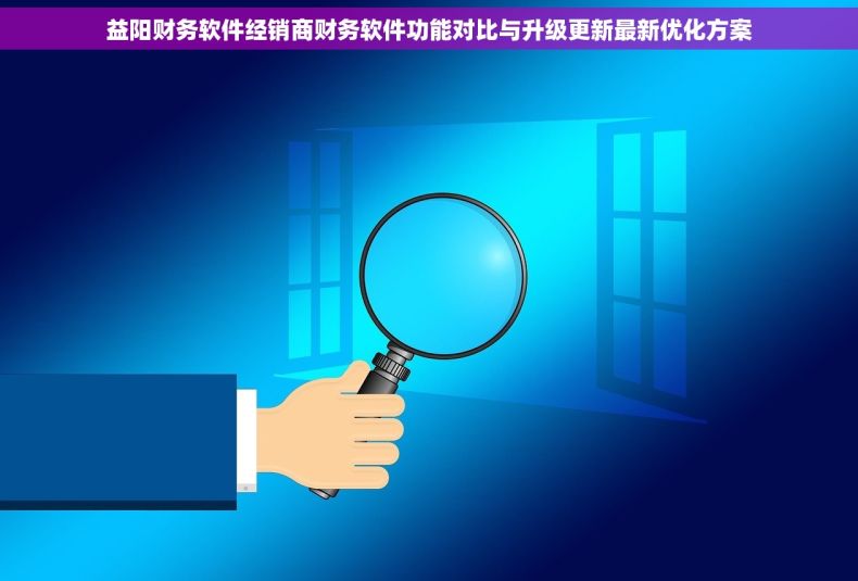 益阳财务软件经销商财务软件功能对比与升级更新最新优化方案
