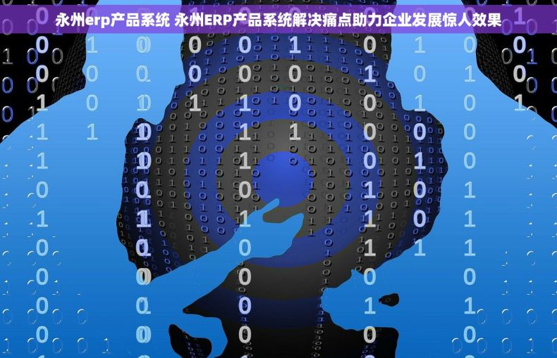 永州erp产品系统 永州ERP产品系统解决痛点助力企业发展惊人效果