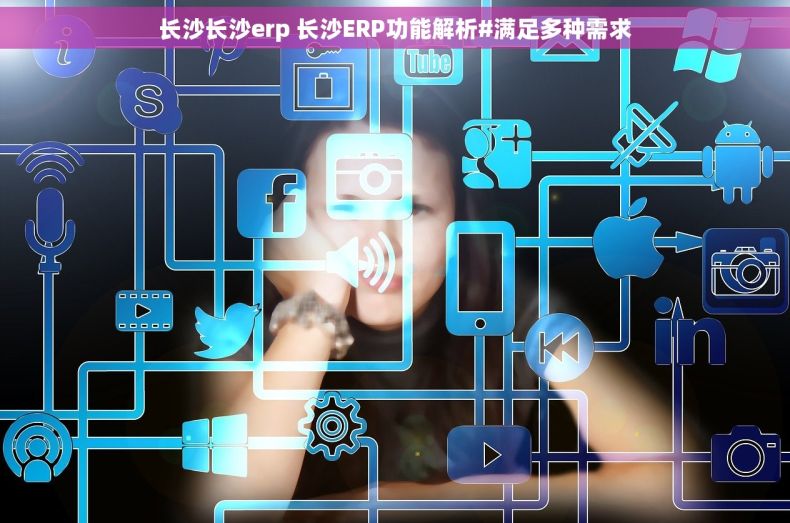 长沙长沙erp 长沙ERP功能解析#满足多种需求