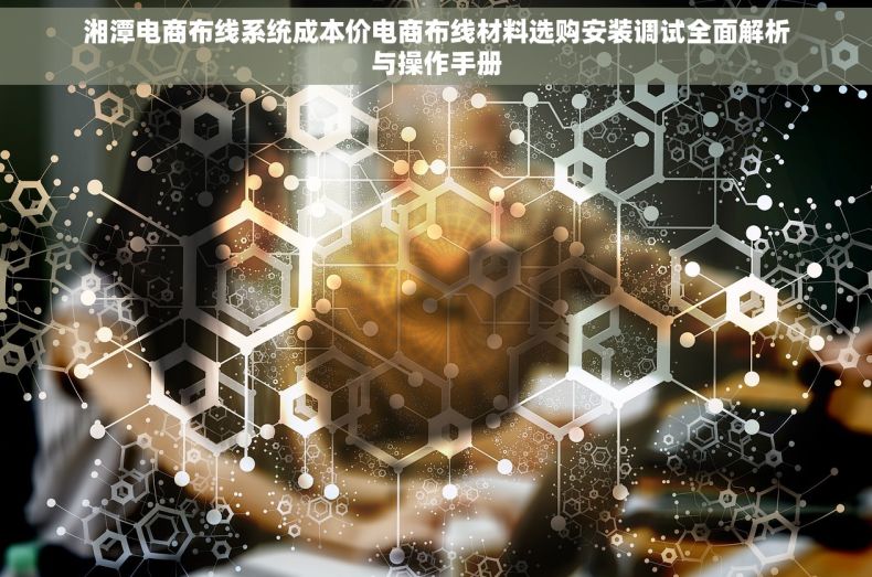 湘潭电商布线系统成本价电商布线材料选购安装调试全面解析与操作手册