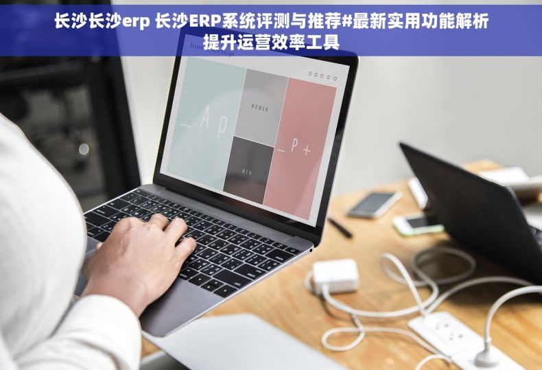 长沙长沙erp 长沙ERP系统评测与推荐#最新实用功能解析提升运营效率工具
