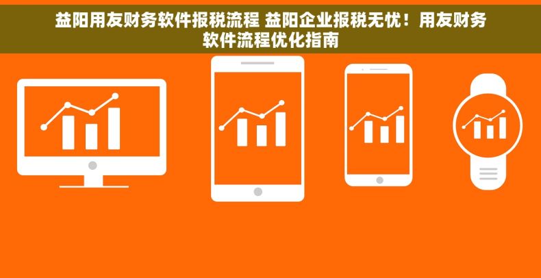 益阳用友财务软件报税流程 益阳企业报税无忧！用友财务软件流程优化指南