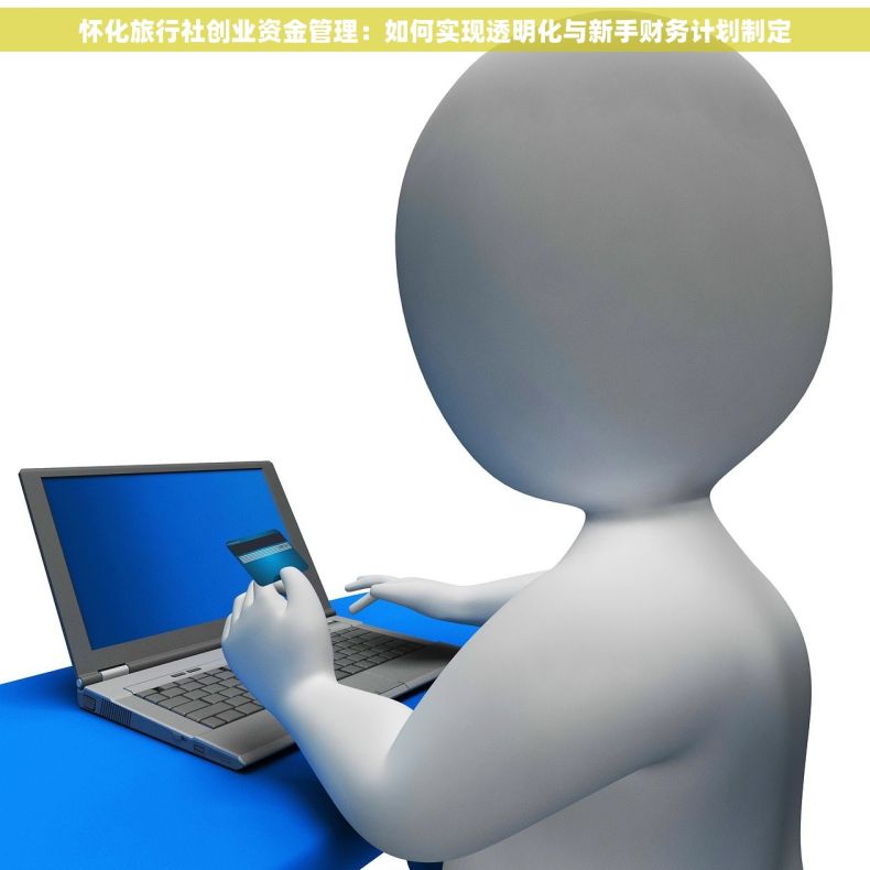 怀化旅行社创业资金管理：如何实现透明化与新手财务计划制定