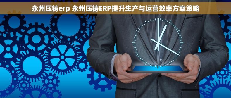 永州压铸erp 永州压铸ERP提升生产与运营效率方案策略