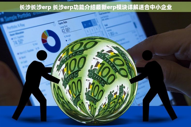 长沙长沙erp 长沙erp功能介绍最新erp模块详解适合中小企业
